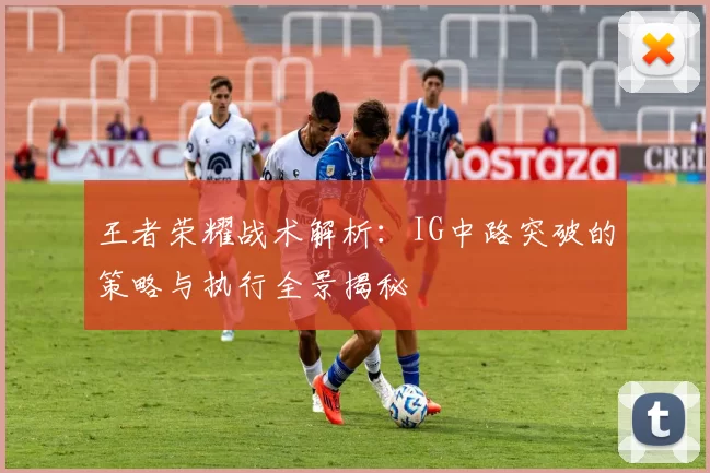 王者荣耀战术解析：IG中路突破的策略与执行全景揭秘