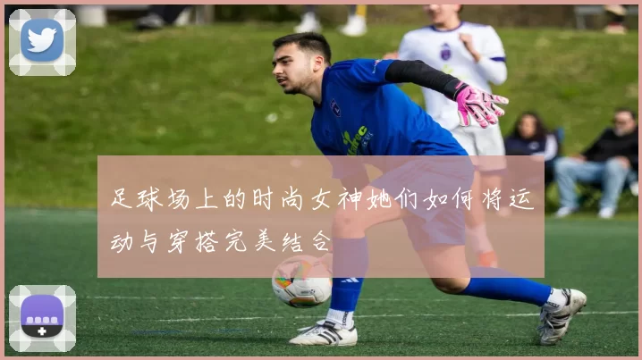 足球场上的时尚女神她们如何将运动与穿搭完美结合