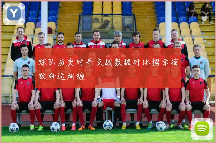 球队历史对手交战数据对比揭示宿敌命运纠缠