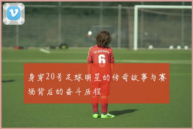 身穿20号足球明星的传奇故事与赛场背后的奋斗历程