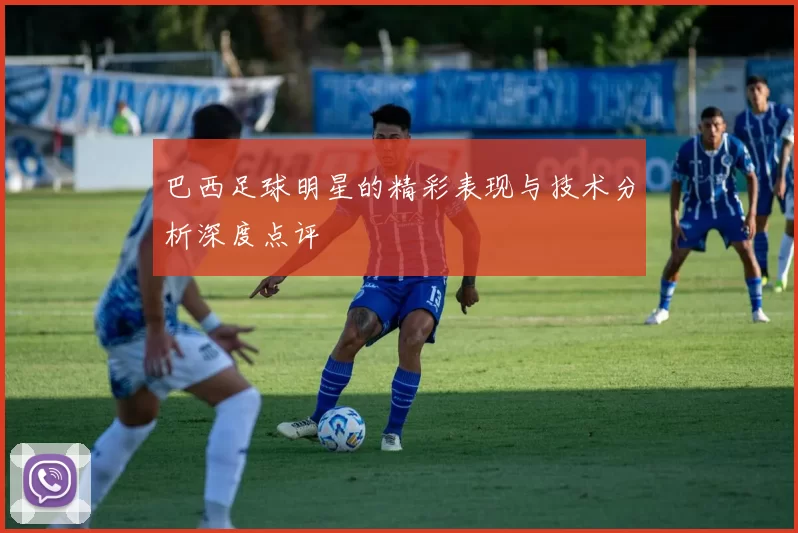 巴西足球明星的精彩表现与技术分析深度点评