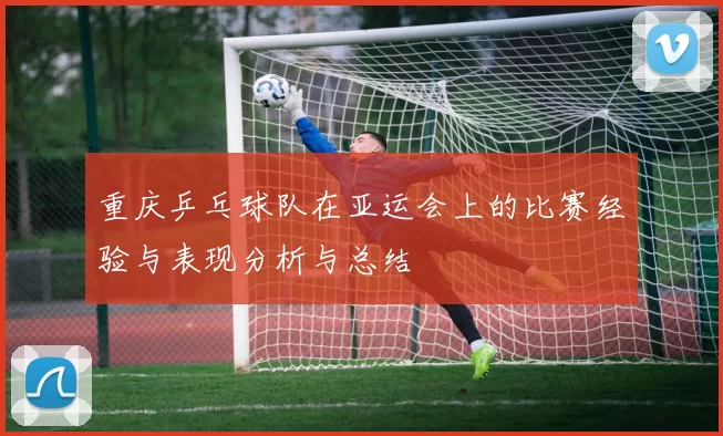 重庆乒乓球队在亚运会上的比赛经验与表现分析与总结
