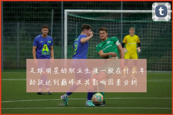 足球明星的职业生涯一般在什么年龄段达到巅峰及其影响因素分析