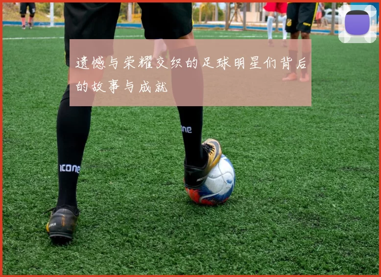 遗憾与荣耀交织的足球明星们背后的故事与成就