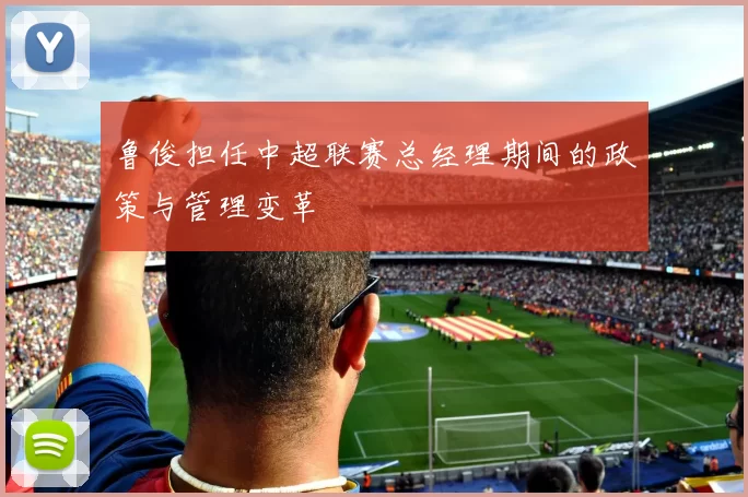 鲁俊担任中超联赛总经理期间的政策与管理变革