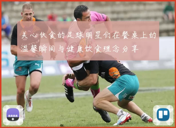 关心伙食的足球明星们在餐桌上的温馨瞬间与健康饮食理念分享