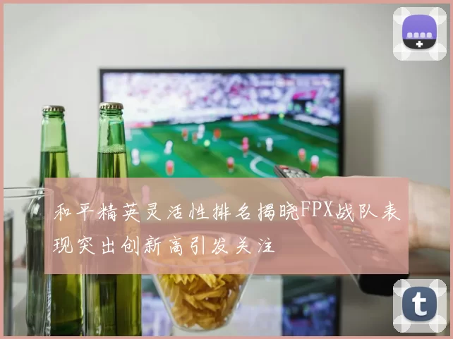 和平精英灵活性排名揭晓FPX战队表现突出创新高引发关注