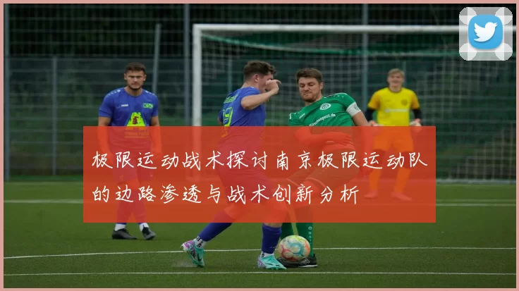 极限运动战术探讨南京极限运动队的边路渗透与战术创新分析