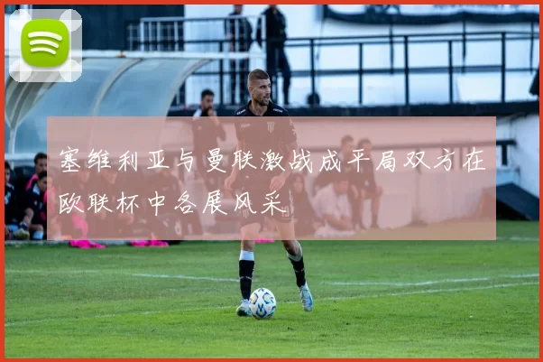 塞维利亚与曼联激战成平局双方在欧联杯中各展风采