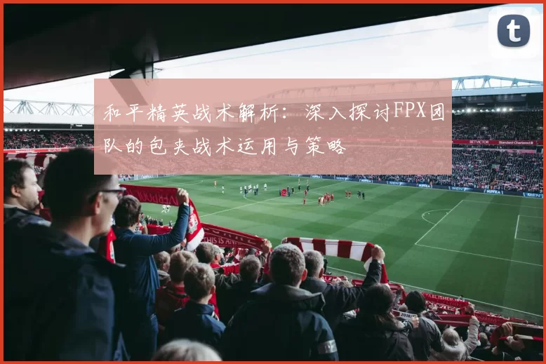 和平精英战术解析：深入探讨FPX团队的包夹战术运用与策略