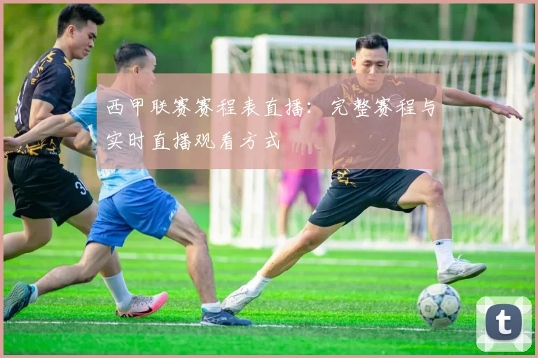西甲联赛赛程表直播：完整赛程与实时直播观看方式