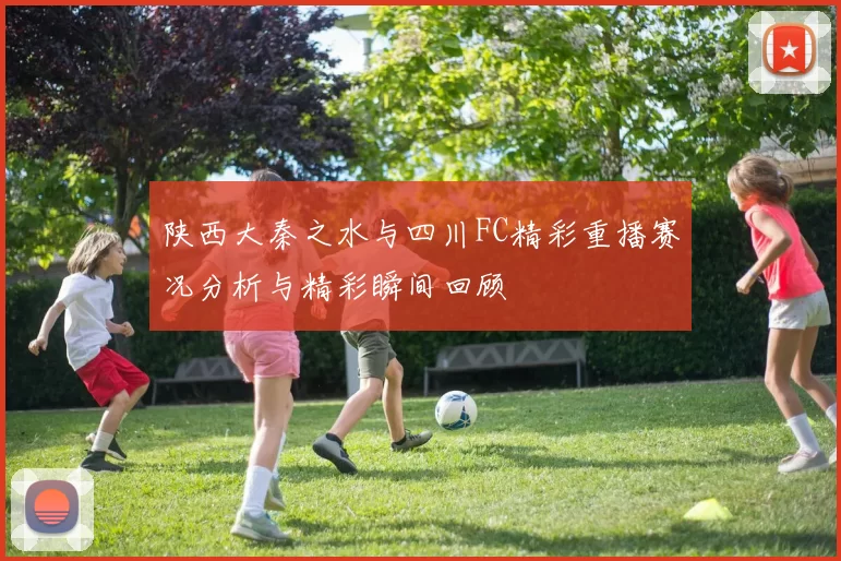陕西大秦之水与四川FC精彩重播赛况分析与精彩瞬间回顾