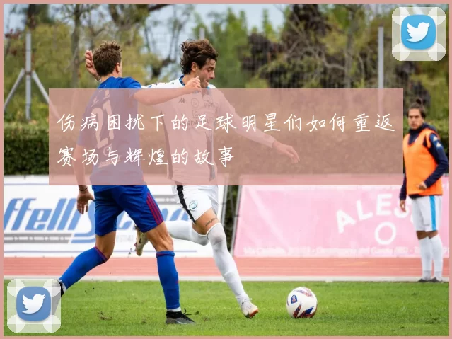伤病困扰下的足球明星们如何重返赛场与辉煌的故事