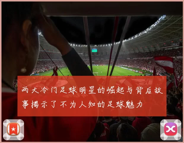 两大冷门足球明星的崛起与背后故事揭示了不为人知的足球魅力
