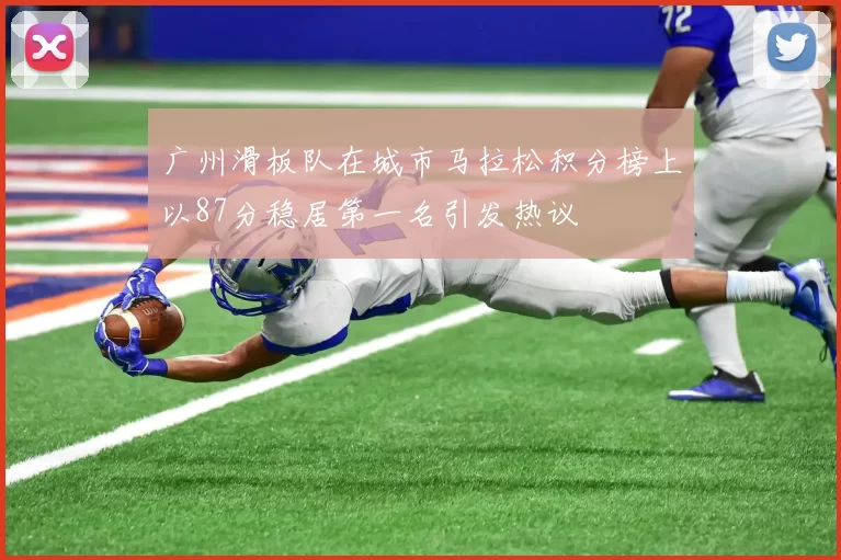 广州滑板队在城市马拉松积分榜上以87分稳居第一名引发热议