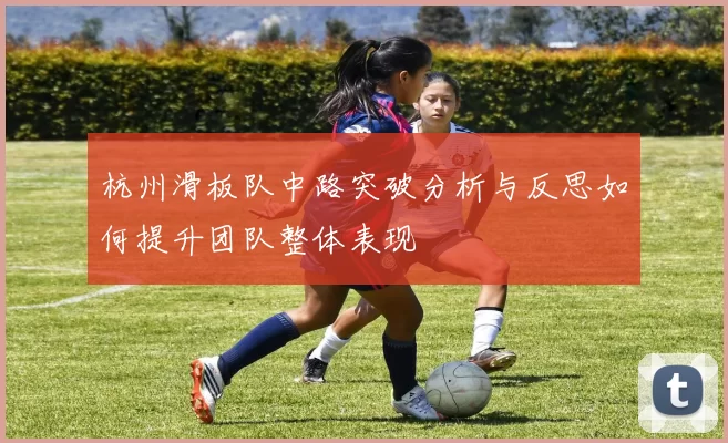 杭州滑板队中路突破分析与反思如何提升团队整体表现