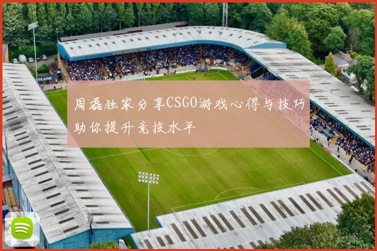 周磊独家分享CSGO游戏心得与技巧助你提升竞技水平