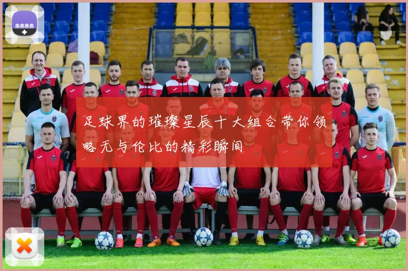 足球界的璀璨星辰十大组合带你领略无与伦比的精彩瞬间