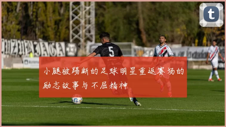 小腿被踢断的足球明星重返赛场的励志故事与不屈精神
