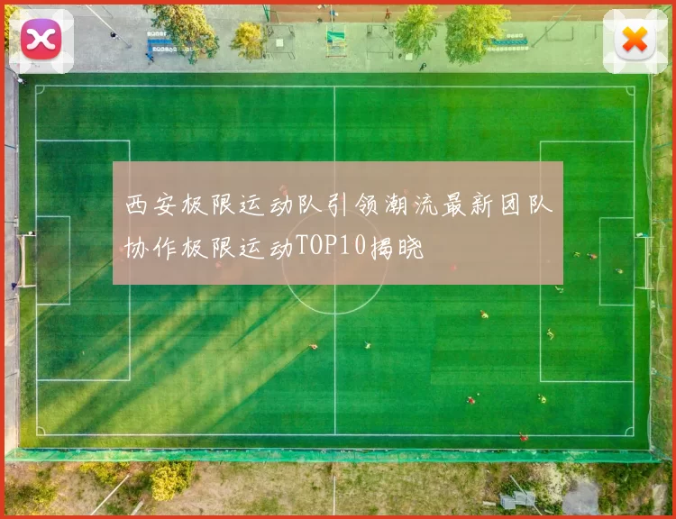 西安极限运动队引领潮流最新团队协作极限运动TOP10揭晓