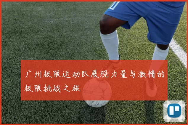 广州极限运动队展现力量与激情的极限挑战之旅