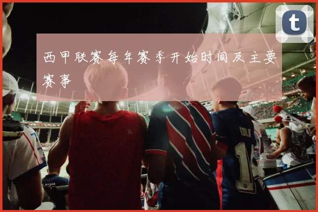 西甲联赛每年赛季开始时间及主要赛事