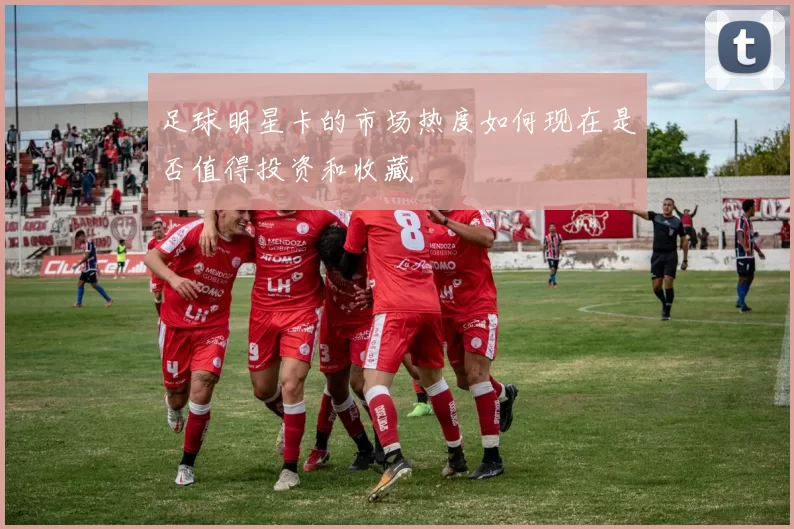 足球明星卡的市场热度如何现在是否值得投资和收藏