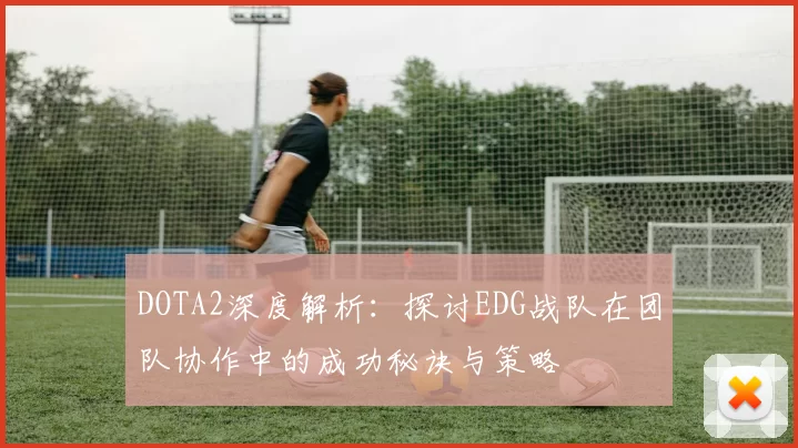 DOTA2深度解析：探讨EDG战队在团队协作中的成功秘诀与策略