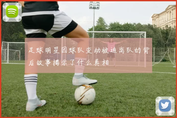 足球明星因球队变动被迫离队的背后故事揭示了什么真相
