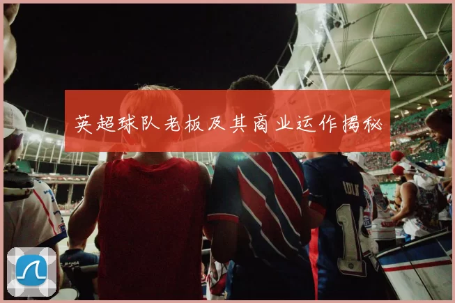 英超球队老板及其商业运作揭秘