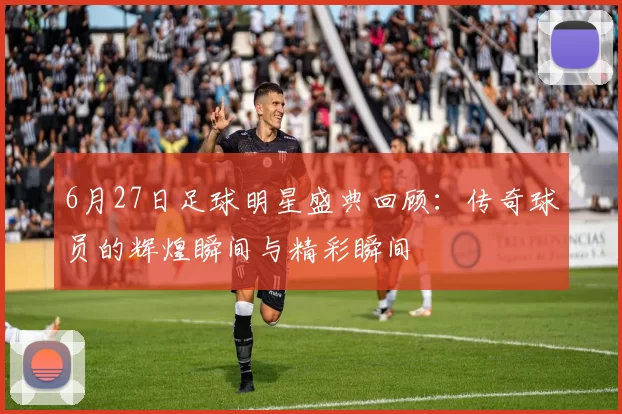 6月27日足球明星盛典回顾：传奇球员的辉煌瞬间与精彩瞬间