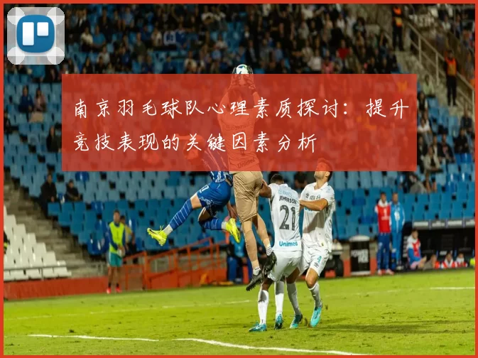 南京羽毛球队心理素质探讨：提升竞技表现的关键因素分析