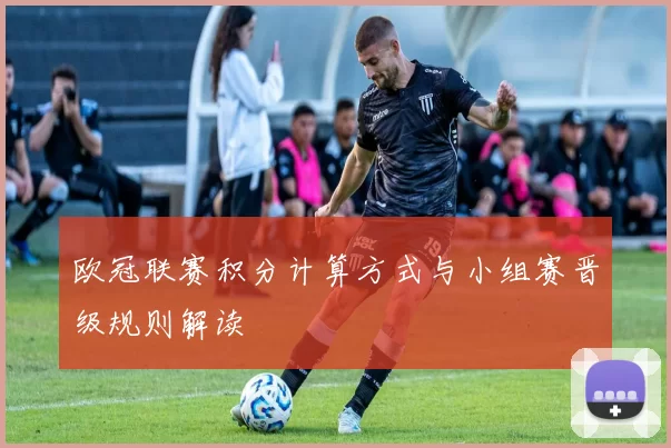 欧冠联赛积分计算方式与小组赛晋级规则解读