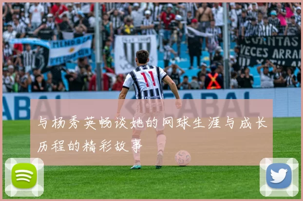与杨秀英畅谈她的网球生涯与成长历程的精彩故事