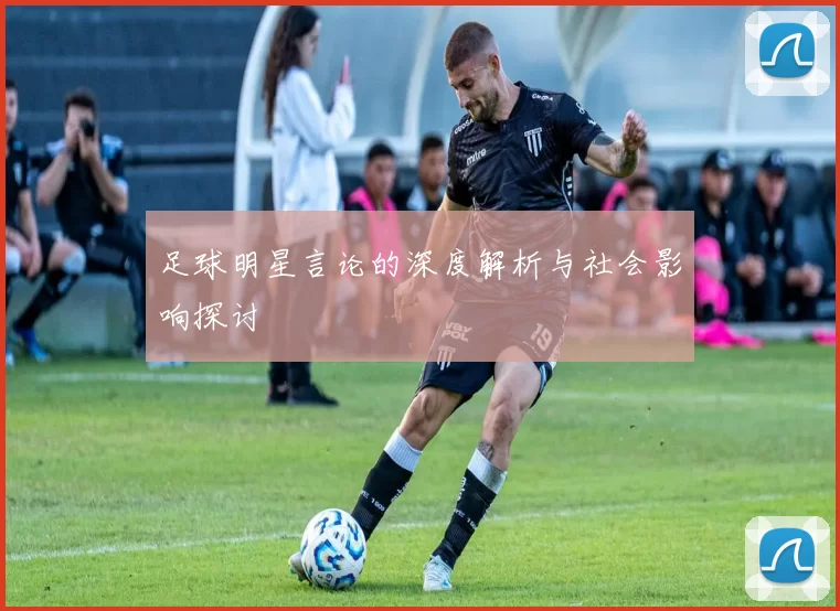 足球明星言论的深度解析与社会影响探讨