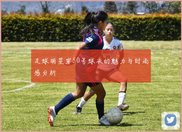 足球明星穿50号球衣的魅力与时尚感分析
