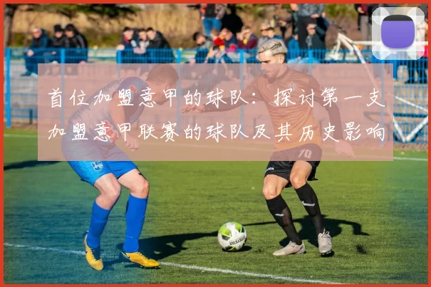 首位加盟意甲的球队：探讨第一支加盟意甲联赛的球队及其历史影响