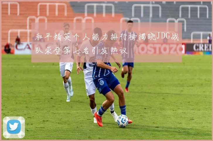 和平精英个人能力排行榜揭晓JDG战队荣登第七名引发热议