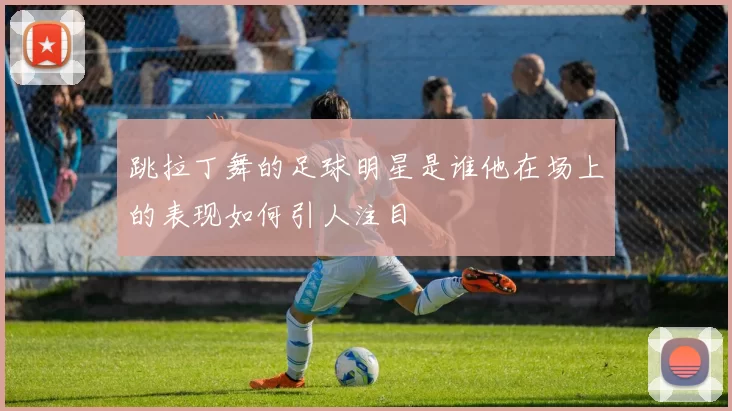 跳拉丁舞的足球明星是谁他在场上的表现如何引人注目