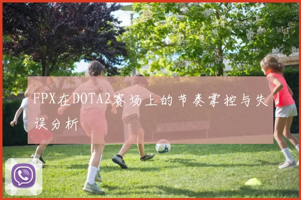FPX在DOTA2赛场上的节奏掌控与失误分析