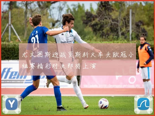 尤文图斯迎战莫斯科火车头欧冠小组赛精彩对决即将上演