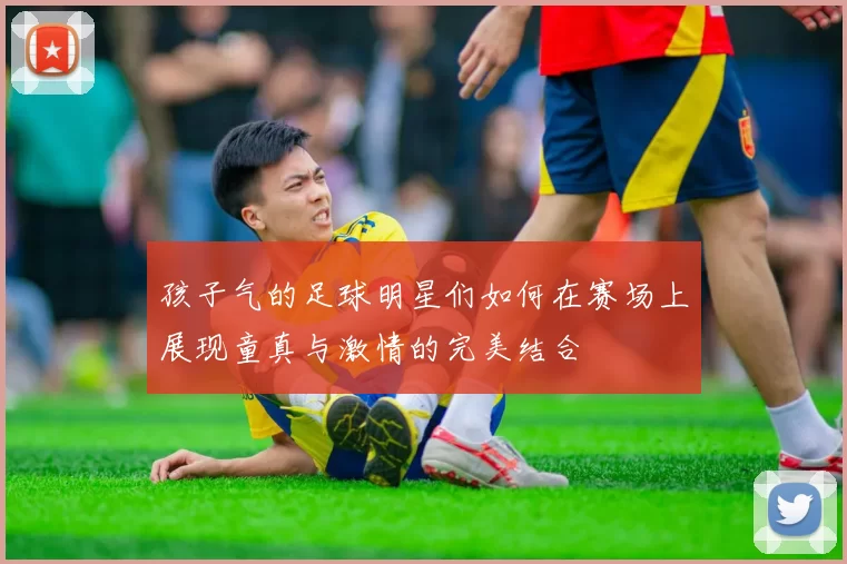 孩子气的足球明星们如何在赛场上展现童真与激情的完美结合