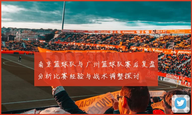 南京篮球队与广州篮球队赛后复盘分析比赛经验与战术调整探讨